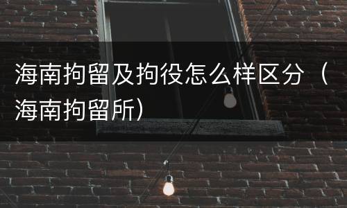 海南拘留及拘役怎么样区分（海南拘留所）