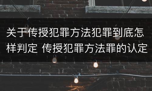 关于传授犯罪方法犯罪到底怎样判定 传授犯罪方法罪的认定