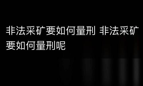 非法采矿要如何量刑 非法采矿要如何量刑呢