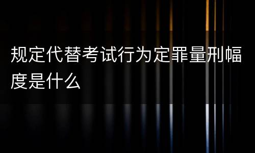 规定代替考试行为定罪量刑幅度是什么