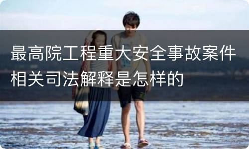 最高院工程重大安全事故案件相关司法解释是怎样的