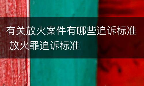 有关放火案件有哪些追诉标准 放火罪追诉标准