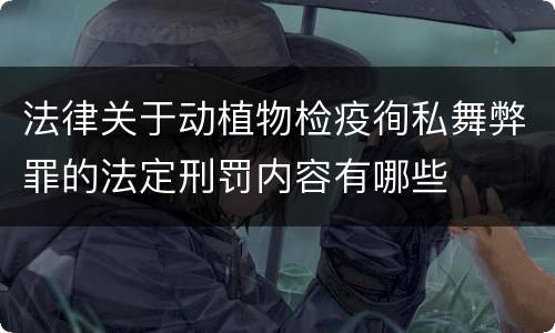 法律关于动植物检疫徇私舞弊罪的法定刑罚内容有哪些