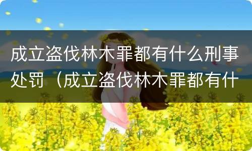 成立盗伐林木罪都有什么刑事处罚（成立盗伐林木罪都有什么刑事处罚案例）
