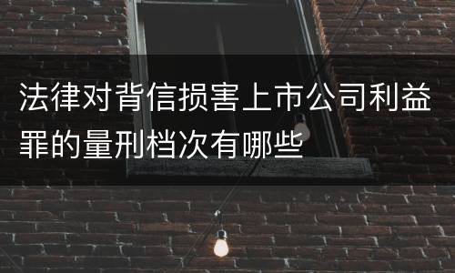 法律对背信损害上市公司利益罪的量刑档次有哪些