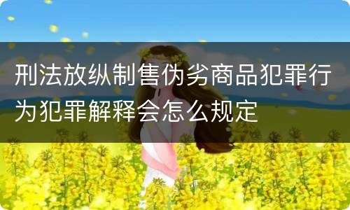 刑法放纵制售伪劣商品犯罪行为犯罪解释会怎么规定
