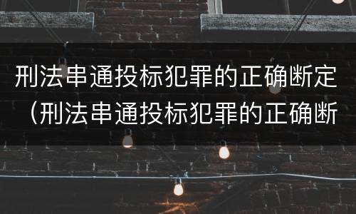 刑法串通投标犯罪的正确断定（刑法串通投标犯罪的正确断定原则）
