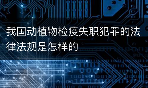 我国动植物检疫失职犯罪的法律法规是怎样的