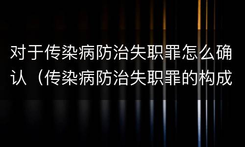 对于传染病防治失职罪怎么确认（传染病防治失职罪的构成要件）