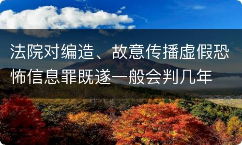 法院对编造、故意传播虚假恐怖信息罪既遂一般会判几年