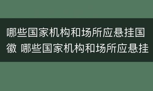 哪些国家机构和场所应悬挂国徽 哪些国家机构和场所应悬挂国徽国旗
