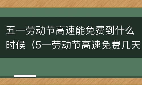 五一劳动节高速能免费到什么时候（5一劳动节高速免费几天）