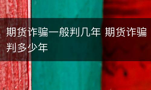 期货诈骗一般判几年 期货诈骗判多少年