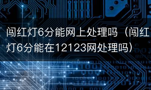 闯红灯6分能网上处理吗（闯红灯6分能在12123网处理吗）