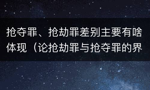 抢夺罪、抢劫罪差别主要有啥体现（论抢劫罪与抢夺罪的界限）