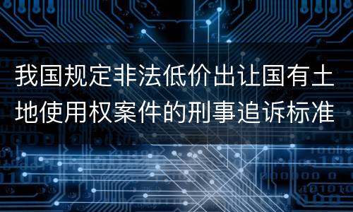 我国规定非法低价出让国有土地使用权案件的刑事追诉标准是怎样的