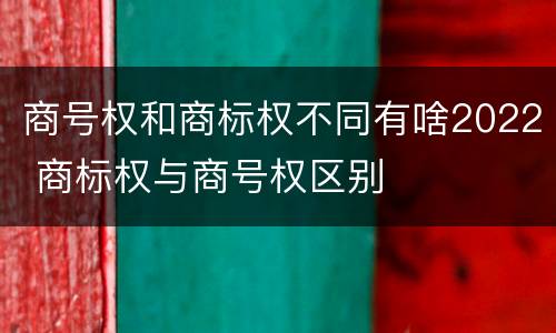 商号权和商标权不同有啥2022 商标权与商号权区别