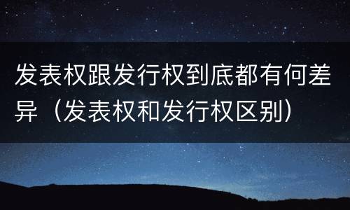 发表权跟发行权到底都有何差异（发表权和发行权区别）