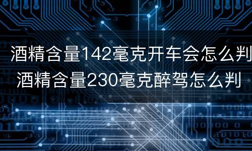 酒精含量142毫克开车会怎么判 酒精含量230毫克醉驾怎么判