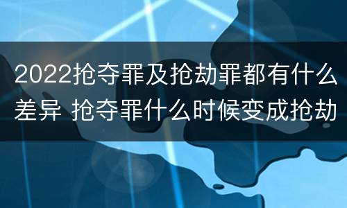 2022抢夺罪及抢劫罪都有什么差异 抢夺罪什么时候变成抢劫罪