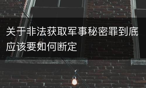 关于非法获取军事秘密罪到底应该要如何断定