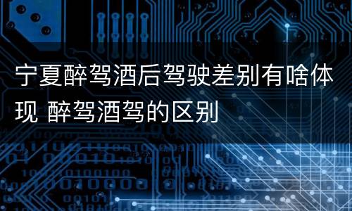 宁夏醉驾酒后驾驶差别有啥体现 醉驾酒驾的区别