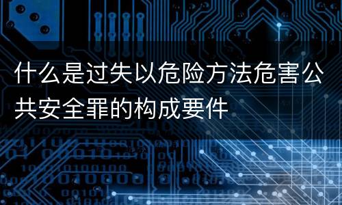 什么是过失以危险方法危害公共安全罪的构成要件