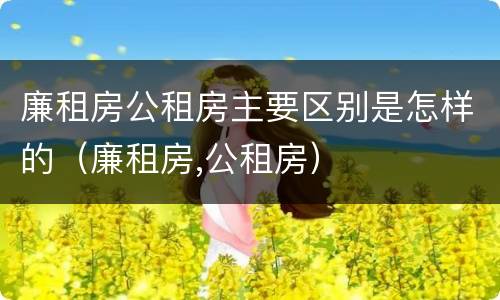 廉租房公租房主要区别是怎样的（廉租房,公租房）