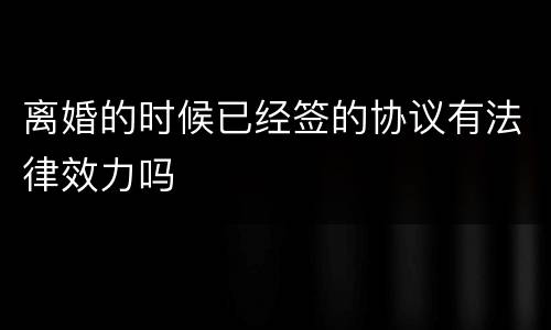 离婚的时候已经签的协议有法律效力吗