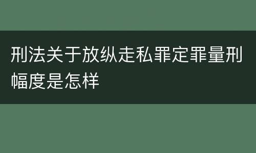 刑法关于放纵走私罪定罪量刑幅度是怎样