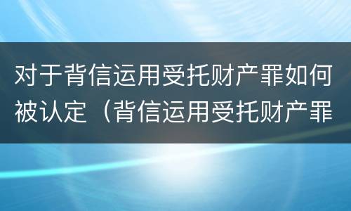 对于背信运用受托财产罪如何被认定（背信运用受托财产罪判几年）