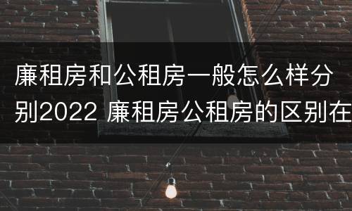 廉租房和公租房一般怎么样分别2022 廉租房公租房的区别在哪里