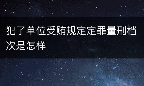 犯了单位受贿规定定罪量刑档次是怎样