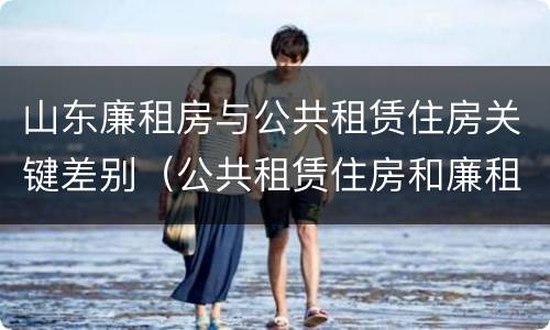 山东廉租房与公共租赁住房关键差别（公共租赁住房和廉租住房的区别）