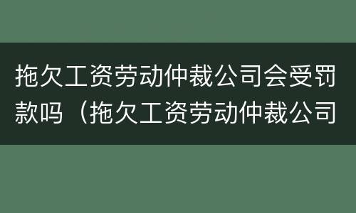 拖欠工资劳动仲裁公司会受罚款吗（拖欠工资劳动仲裁公司会受罚款吗知乎）