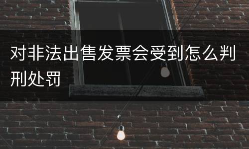 对非法出售发票会受到怎么判刑处罚