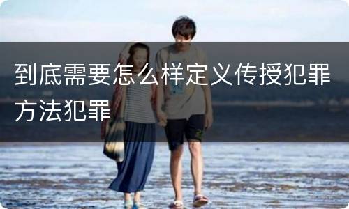到底需要怎么样定义传授犯罪方法犯罪