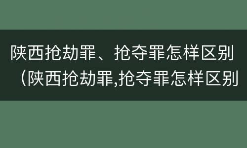 陕西抢劫罪、抢夺罪怎样区别(陕西抢劫罪,抢夺罪怎样区别认定)