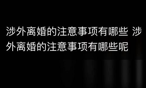 涉外离婚的注意事项有哪些 涉外离婚的注意事项有哪些呢