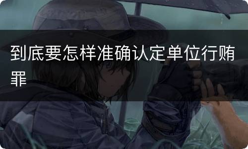 到底要怎样准确认定单位行贿罪