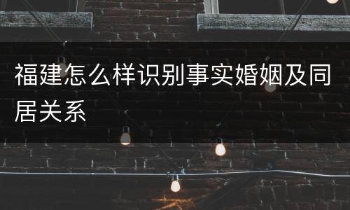 福建怎么样识别事实婚姻及同居关系