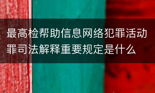 最高检帮助信息网络犯罪活动罪司法解释重要规定是什么