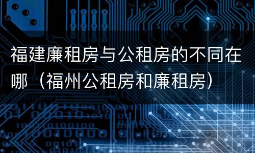 福建廉租房与公租房的不同在哪（福州公租房和廉租房）