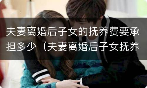 夫妻离婚后子女的抚养费要承担多少（夫妻离婚后子女抚养费标准）