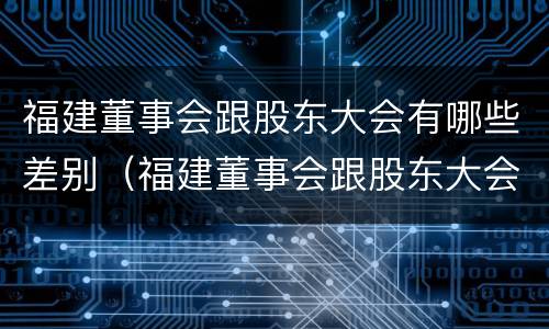 福建董事会跟股东大会有哪些差别（福建董事会跟股东大会有哪些差别和区别）