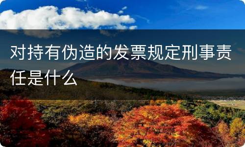 对持有伪造的发票规定刑事责任是什么