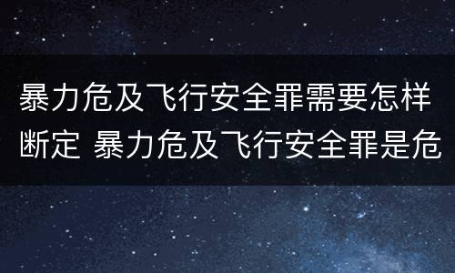 暴力危及飞行安全罪需要怎样断定 暴力危及飞行安全罪是危险犯吗