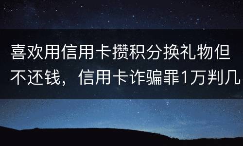喜欢用信用卡攒积分换礼物但不还钱，信用卡诈骗罪1万判几年呢