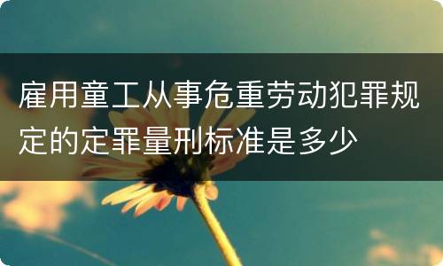 雇用童工从事危重劳动犯罪规定的定罪量刑标准是多少