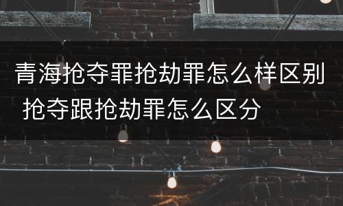 青海抢夺罪抢劫罪怎么样区别 抢夺跟抢劫罪怎么区分